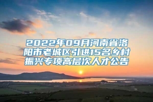 2022年09月河南省洛阳市老城区引进15名乡村振兴专项高层次人才公告