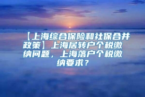 【上海综合保险和社保合并政策】上海居转户个税缴纳问题，上海落户个税缴纳要求？