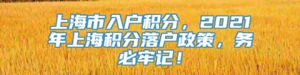 上海市入户积分，2021年上海积分落户政策，务必牢记！