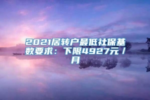 2021居转户最低社保基数要求：下限4927元／月