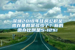 深圳2018年住房公积金缴存基数是多少了？新的缴存比例是5-12%!