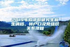 2019年拟录取研究生新生调档、转户口及党组织关系须知