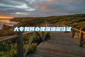 大专如何办理深圳居住证