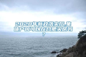 2020年新政落实后,集体户口可以在合肥买房吗？