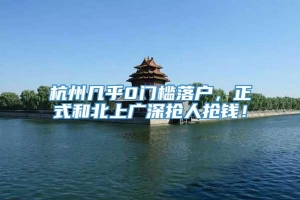 杭州几乎0门槛落户，正式和北上广深抢人抢钱！