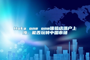 Hoka one one体验店落户上海，能否玩转中国市场