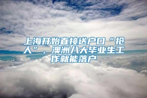 上海开始直接送户口“抢人”，澳洲八大毕业生工作就能落户