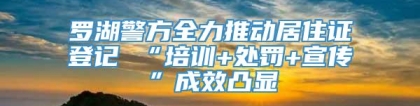 罗湖警方全力推动居住证登记 “培训+处罚+宣传”成效凸显