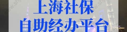 上海社保自助经办平台如何操作？上海积分落户必看！