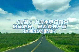 「问答」上海本市户籍身份证更换，是否要去户籍地派出所更换？