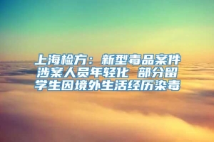 上海检方：新型毒品案件涉案人员年轻化 部分留学生因境外生活经历染毒