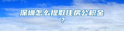 深圳怎么提取住房公积金？