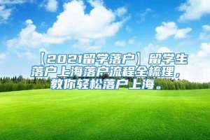 【2021留学落户】留学生落户上海落户流程全梳理，教你轻松落户上海。