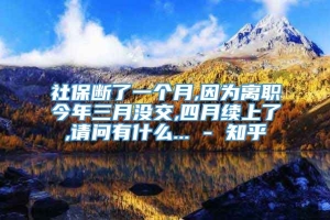 社保断了一个月,因为离职今年三月没交,四月续上了,请问有什么... - 知乎