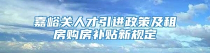 嘉峪关人才引进政策及租房购房补贴新规定