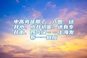 中高考延期了，入园、幼升小、小升初呢？还有专升本、四六级……上海发布一一回应