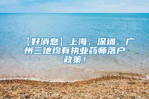 【好消息】上海、深圳、广州三地均有执业药师落户政策！