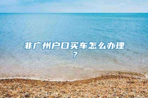 非广州户口买车怎么办理？