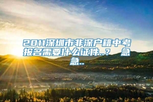 2011深圳市非深户籍中考报名需要什么证件..？ 急急..