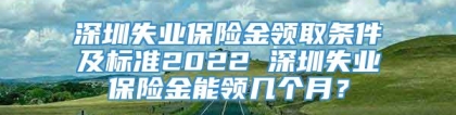 深圳失业保险金领取条件及标准2022 深圳失业保险金能领几个月？