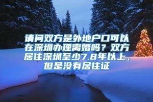 请问双方是外地户口可以在深圳办理离婚吗？双方居住深圳至少7.8年以上，但是没有居住证