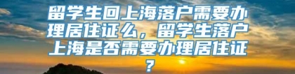 留学生回上海落户需要办理居住证么，留学生落户上海是否需要办理居住证？