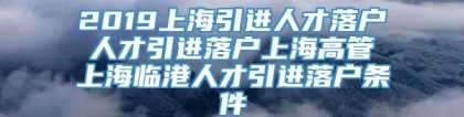 2019上海引进人才落户 人才引进落户上海高管 上海临港人才引进落户条件