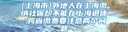 [上海市]外地人在上海缴纳社保却不能在上海退休 跨省缴费要注意两个问题