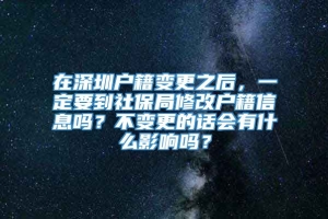 在深圳户籍变更之后，一定要到社保局修改户籍信息吗？不变更的话会有什么影响吗？