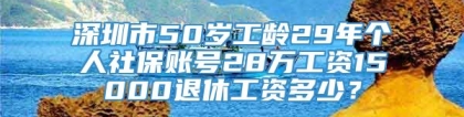 深圳市50岁工龄29年个人社保账号28万工资15000退休工资多少？