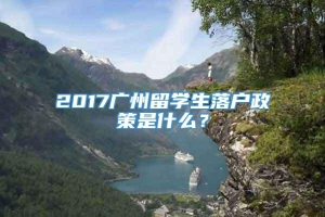 2017广州留学生落户政策是什么？