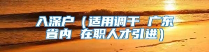 入深户（适用调干 广东省内 在职人才引进）