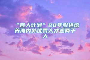 “百人计划”20年引进培养海内外优秀人才逾两千人