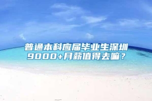 普通本科应届毕业生深圳9000+月薪值得去嘛？