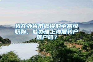 我在外省市取得的中高级职称，能办理上海居转户落户吗？