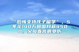 “后悔支持孩子留学”，5年花140万回国月薪4500，父母直言很受伤