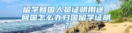 留学回国人员证明用途 回国怎么办归国留学证明？