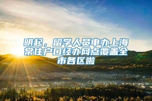 明起，留学人员申办上海常住户口经办网点覆盖全市各区啦