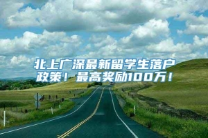 北上广深最新留学生落户政策！最高奖励100万！