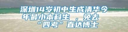 深圳14岁初中生成清华今年最小本科生 ，免去“四考”直达博士