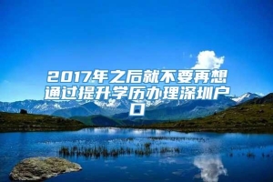 2017年之后就不要再想通过提升学历办理深圳户口