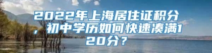 2022年上海居住证积分，初中学历如何快速凑满120分？