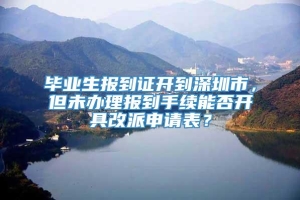 毕业生报到证开到深圳市，但未办理报到手续能否开具改派申请表？