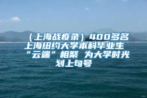 （上海战疫录）400多名上海纽约大学本科毕业生“云端”相聚 为大学时光划上句号