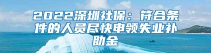 2022深圳社保：符合条件的人员尽快申领失业补助金