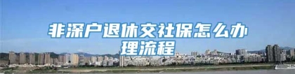 非深户退休交社保怎么办理流程