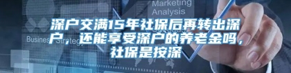 深户交满15年社保后再转出深户，还能享受深户的养老金吗，社保是按深