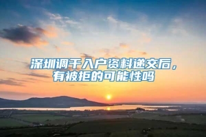 深圳调干入户资料递交后，有被拒的可能性吗