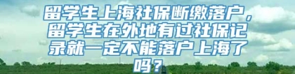 留学生上海社保断缴落户，留学生在外地有过社保记录就一定不能落户上海了吗？