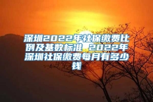 深圳2022年社保缴费比例及基数标准 2022年深圳社保缴费每月有多少钱